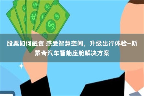 股票如何融资 感受智慧空间，升级出行体验—斯蒙奇汽车智能座舱解决方案