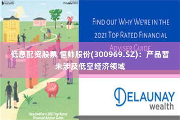 低息配资股票 恒帅股份(300969.SZ)：产品暂未涉及低空经济领域