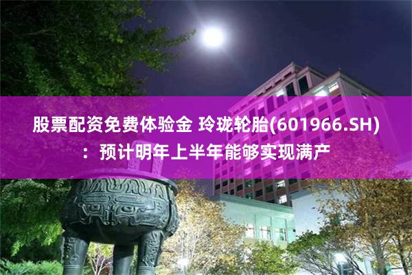 股票配资免费体验金 玲珑轮胎(601966.SH)：预计明年上半年能够实现满产