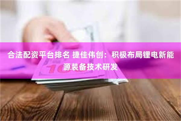 合法配资平台排名 捷佳伟创：积极布局锂电新能源装备技术研发