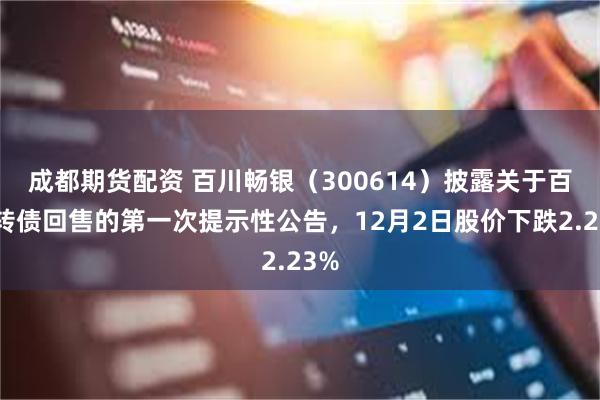 成都期货配资 百川畅银（300614）披露关于百畅转债回售的第一次提示性公告，12月2日股价下跌2.23%