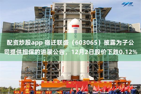 配资炒股app 宿迁联盛（603065）披露为子公司提供担保的进展公告，12月2日股价下跌0.12%