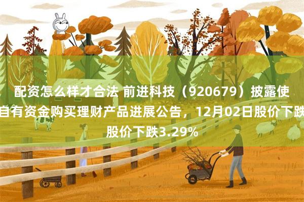 配资怎么样才合法 前进科技（920679）披露使用闲置自有资金购买理财产品进展公告，12月02日股价下跌3.29%