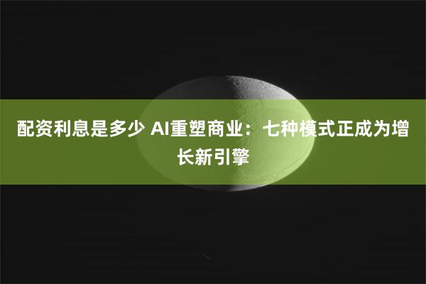 配资利息是多少 AI重塑商业：七种模式正成为增长新引擎