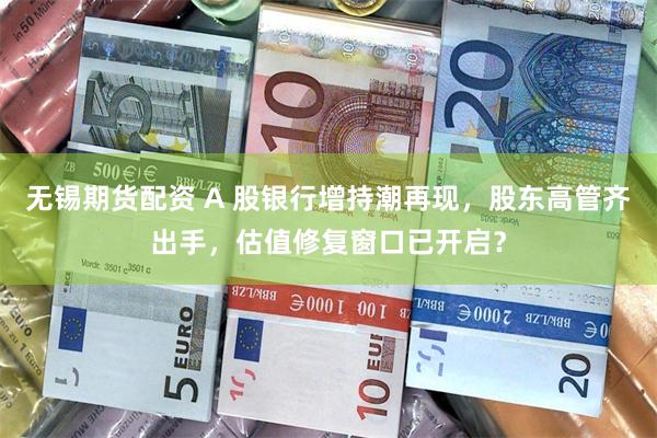 无锡期货配资 A 股银行增持潮再现，股东高管齐出手，估值修复窗口已开启？
