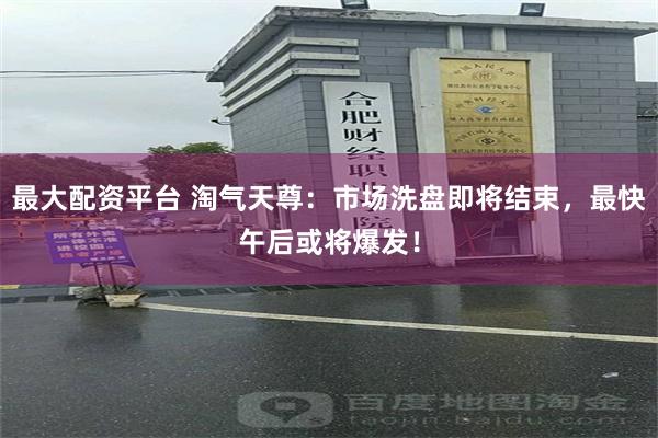 最大配资平台 淘气天尊：市场洗盘即将结束，最快午后或将爆发！
