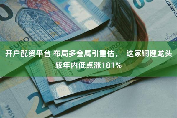 开户配资平台 布局多金属引重估，  这家铜锂龙头较年内低点涨181%