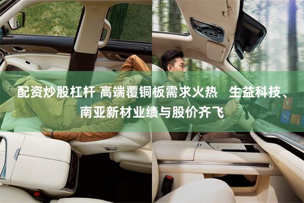 配资炒股杠杆 高端覆铜板需求火热   生益科技、南亚新材业绩与股价齐飞