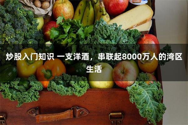 炒股入门知识 一支洋酒，串联起8000万人的湾区生活