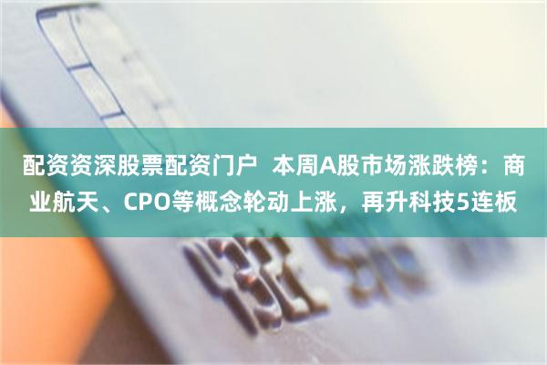 配资资深股票配资门户  本周A股市场涨跌榜：商业航天、CPO等概念轮动上涨，再升科技5连板