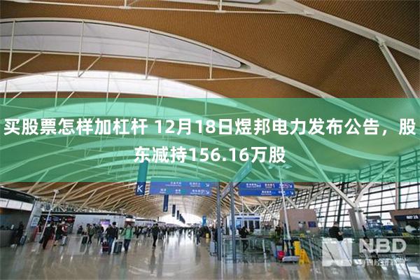买股票怎样加杠杆 12月18日煜邦电力发布公告，股东减持156.16万股
