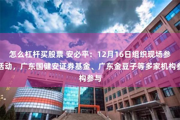 怎么杠杆买股票 安必平：12月16日组织现场参观活动，广东国健安证券基金、广东金豆子等多家机构参与