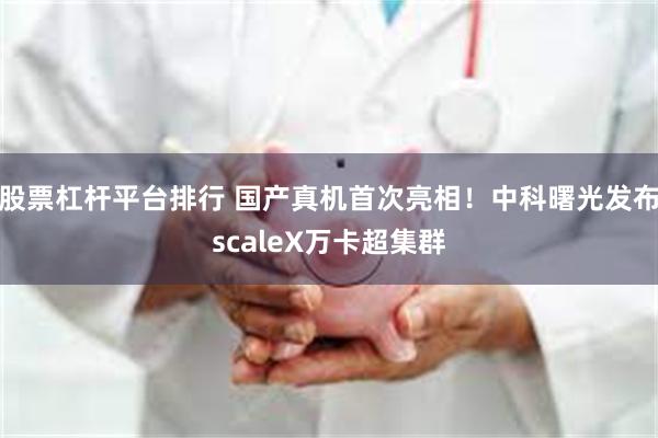 股票杠杆平台排行 国产真机首次亮相！中科曙光发布scaleX万卡超集群