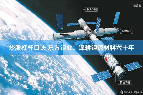 炒股杠杆口诀 东方钽业：深耕钽铌材料六十年