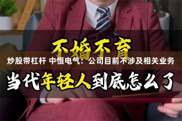 炒股带杠杆 中恒电气：公司目前不涉及相关业务