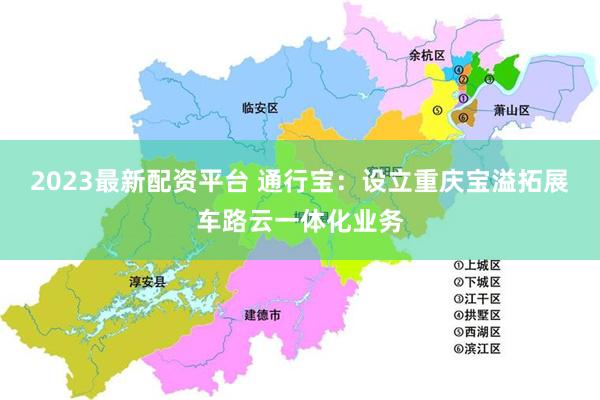 2023最新配资平台 通行宝：设立重庆宝溢拓展车路云一体化业务