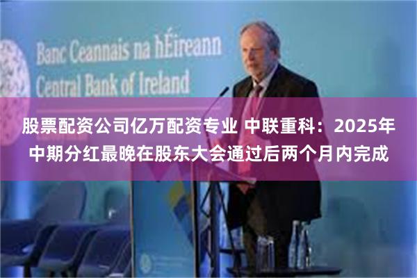 股票配资公司亿万配资专业 中联重科：2025年中期分红最晚在股东大会通过后两个月内完成