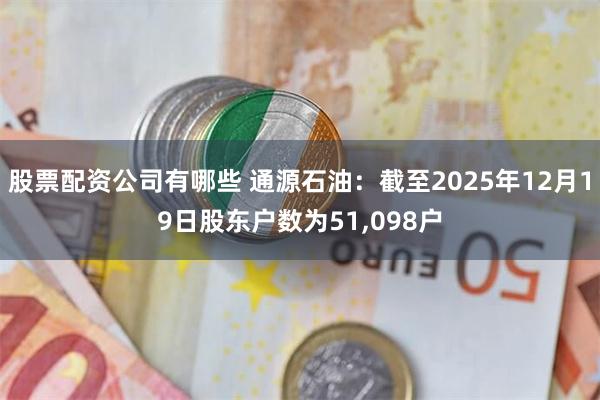 股票配资公司有哪些 通源石油：截至2025年12月19日股东户数为51,098户