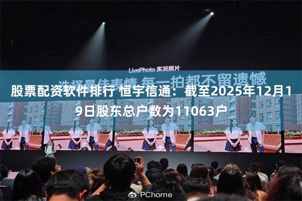 股票配资软件排行 恒宇信通：截至2025年12月19日股东总户数为11063户