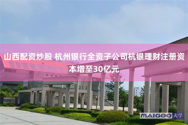 山西配资炒股 杭州银行全资子公司杭银理财注册资本增至30亿元