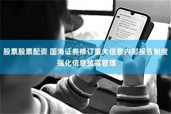 股票股票配资 国海证券修订重大信息内部报告制度 强化信息披露管理