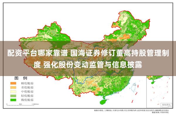 配资平台哪家靠谱 国海证券修订董高持股管理制度 强化股份变动监管与信息披露