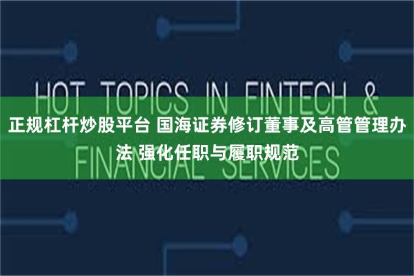 正规杠杆炒股平台 国海证券修订董事及高管管理办法 强化任职与履职规范
