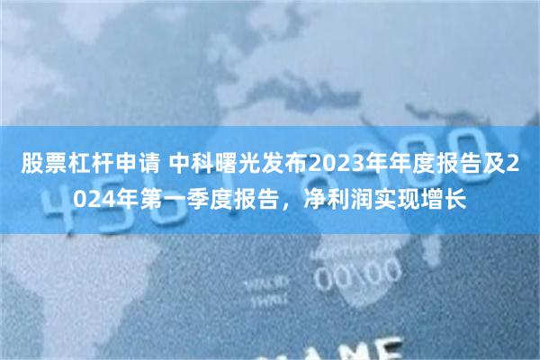 股票杠杆申请 中科曙光发布2023年年度报告及2024年第一季度报告，净利润实现增长