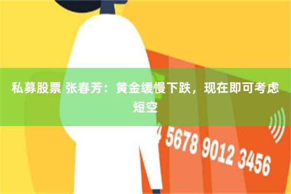 私募股票 张春芳：黄金缓慢下跌，现在即可考虑短空
