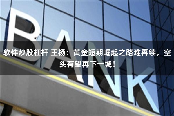 软件炒股杠杆 王杨:黄金短期崛起之路难再续,空头有望再下一城!