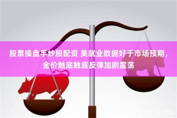 股票操盘手炒股配资 美就业数据好于市场预期，金价触底触底反弹加剧震荡