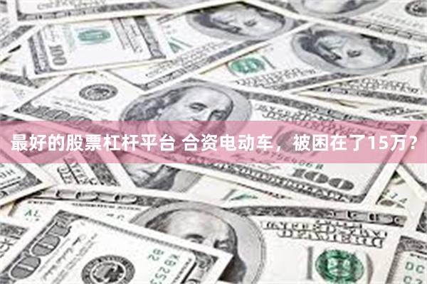 最好的股票杠杆平台 合资电动车，被困在了15万？