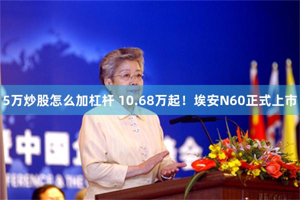 5万炒股怎么加杠杆 10.68万起！埃安N60正式上市