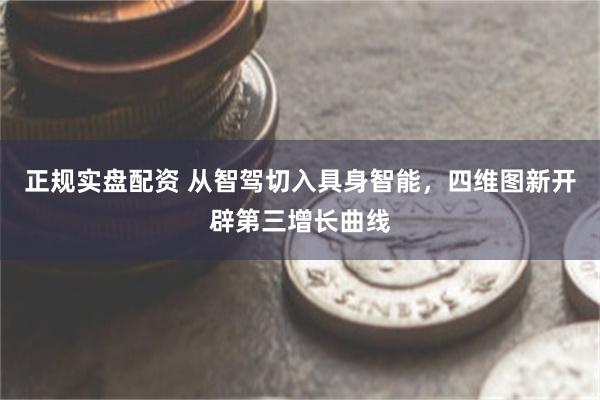正规实盘配资 从智驾切入具身智能，四维图新开辟第三增长曲线