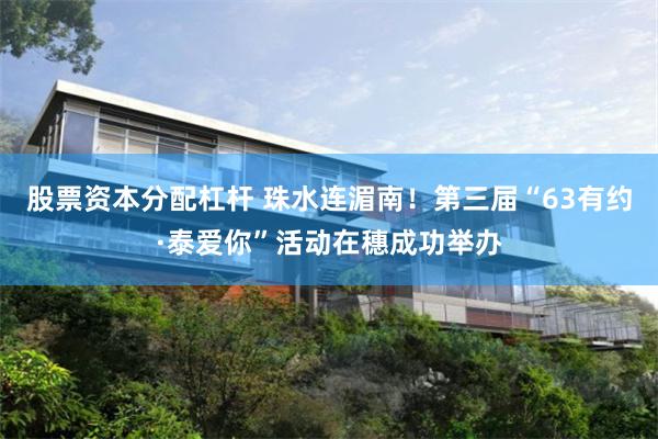 股票资本分配杠杆 珠水连湄南！第三届“63有约·泰爱你”活动在穗成功举办