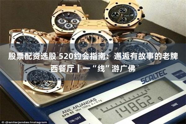 股票配资选股 520约会指南：邂逅有故事的老牌西餐厅｜一“线”游广佛