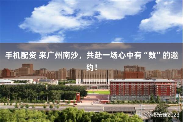 手机配资 来广州南沙，共赴一场心中有“数”的邀约！