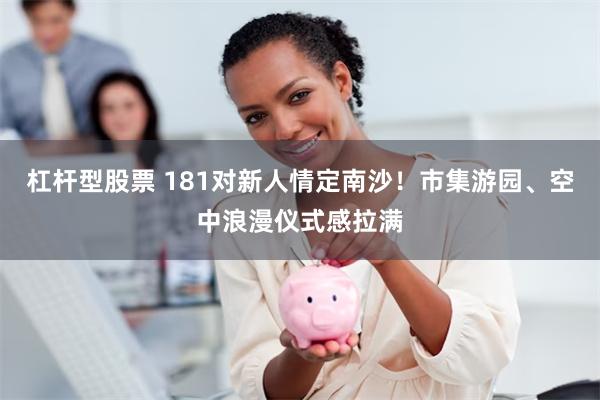 杠杆型股票 181对新人情定南沙！市集游园、空中浪漫仪式感拉满