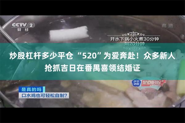炒股杠杆多少平仓 “520”为爱奔赴!众多新人抢抓吉日在番禺喜领结婚证