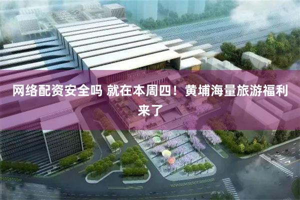 网络配资安全吗 就在本周四！黄埔海量旅游福利来了