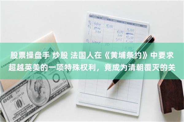 股票操盘手 炒股 法国人在《黄埔条约》中要求超越英美的一项特殊权利，竟成为清朝覆灭的关