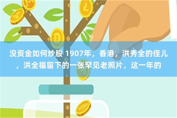 没资金如何炒股 1907年,香港,洪秀全的侄儿,洪全福留下的一张罕见老照片,这一年的