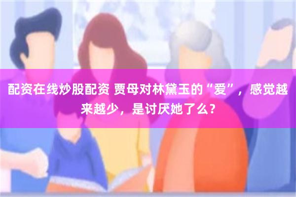 配资在线炒股配资 贾母对林黛玉的“爱”，感觉越来越少，是讨厌她了么？