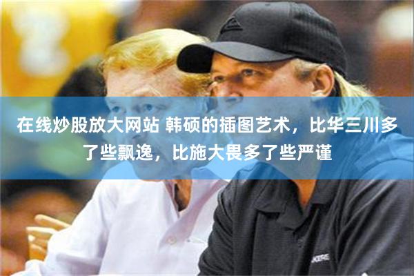 在线炒股放大网站 韩硕的插图艺术,比华三川多了些飘逸,比施大畏多了些严谨