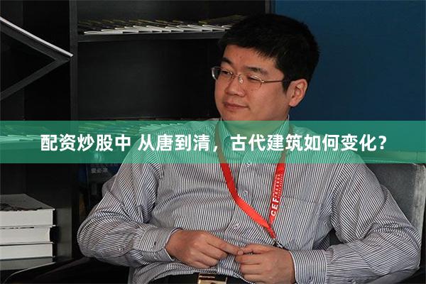 配资炒股中 从唐到清，古代建筑如何变化？
