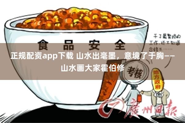 正规配资app下载 山水出毫墨，意境了于胸——山水画大家霍伯修