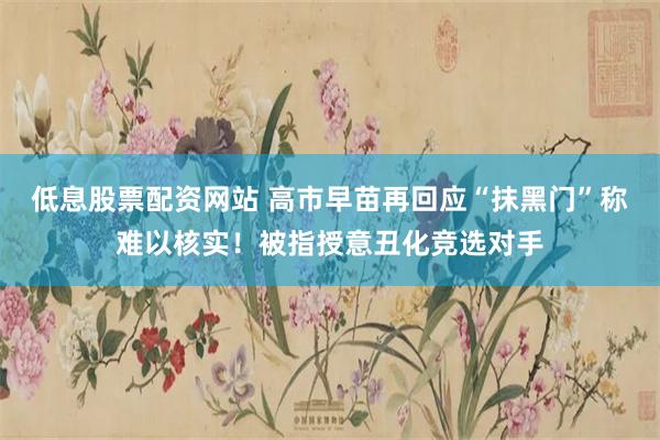 低息股票配资网站 高市早苗再回应“抹黑门”称难以核实！被指授意丑化竞选对手