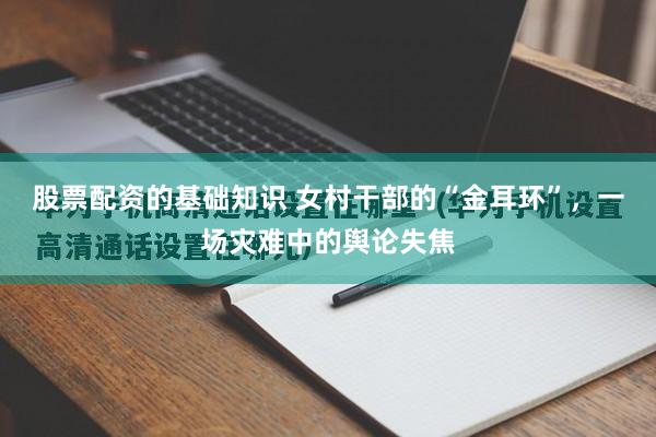 股票配资的基础知识 女村干部的“金耳环”，一场灾难中的舆论失焦