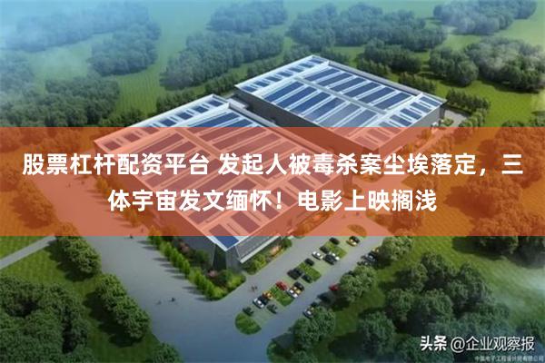 股票杠杆配资平台 发起人被毒杀案尘埃落定，三体宇宙发文缅怀！电影上映搁浅