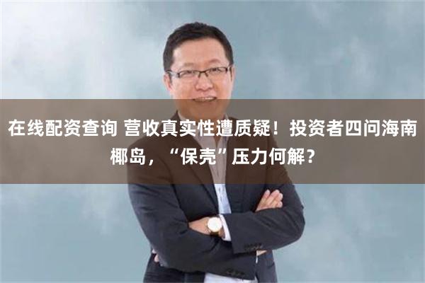 在线配资查询 营收真实性遭质疑！投资者四问海南椰岛，“保壳”压力何解？